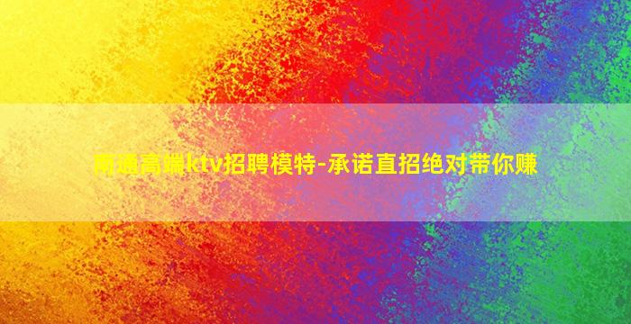 南通高端ktv招聘模特-承诺直招绝对带你赚