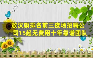 敖汉旗排名前三夜场招聘公司15起无费用十年靠谱团队