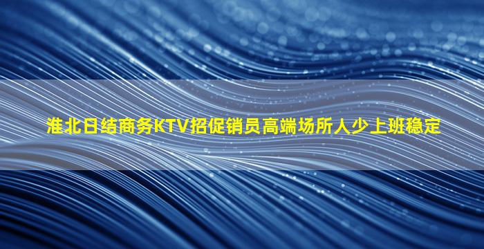 淮北日结商务KTV招促销员高端场所人少上班稳定