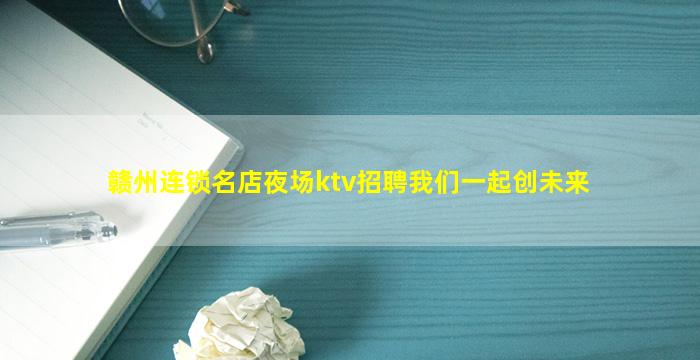 赣州连锁名店夜场ktv招聘我们一起创未来
